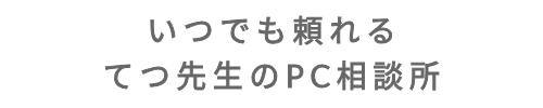 いつでも頼れる！てつ先生のPC相談所