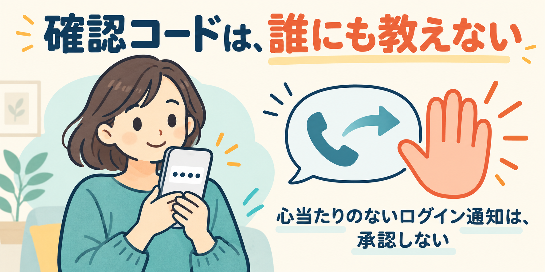 確認コードは誰にも教えない。電話で聞かれても渡さない。心当たりのないログイン通知は承認しない